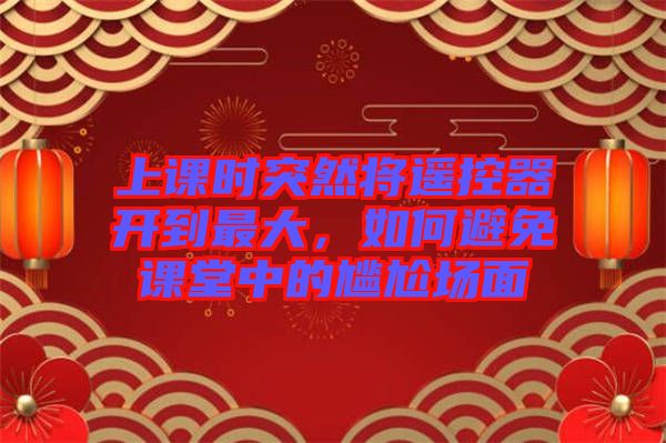 上課時(shí)突然將遙控器開(kāi)到最大，如何避免課堂中的尷尬場(chǎng)面