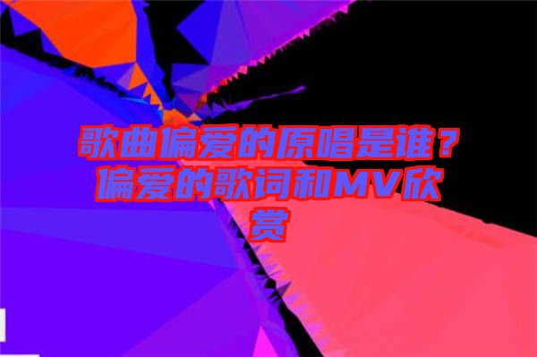 歌曲偏愛的原唱是誰？偏愛的歌詞和MV欣賞