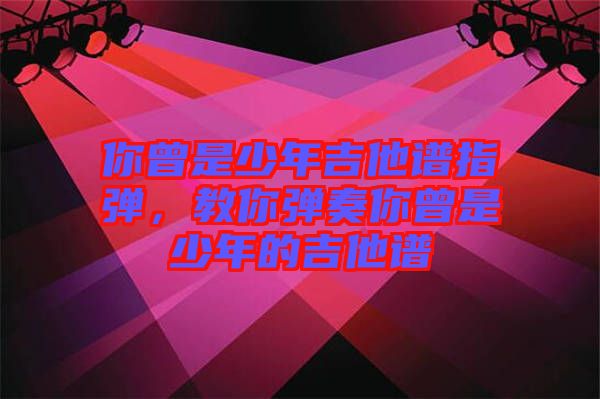 你曾是少年吉他譜指彈，教你彈奏你曾是少年的吉他譜