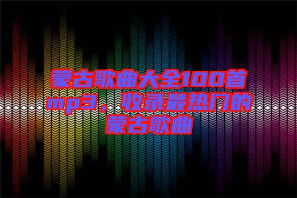 蒙古歌曲大全100首mp3，收錄最熱門(mén)的蒙古歌曲