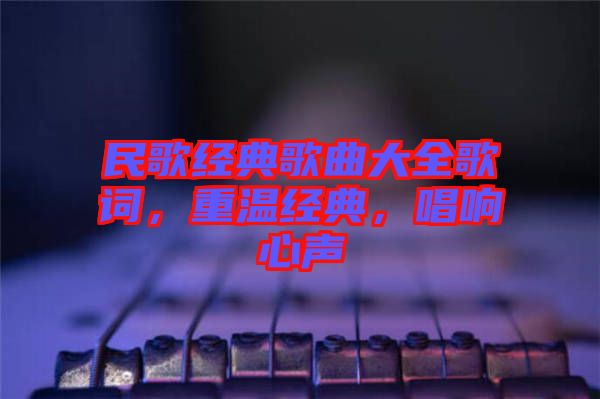 民歌經(jīng)典歌曲大全歌詞，重溫經(jīng)典，唱響心聲