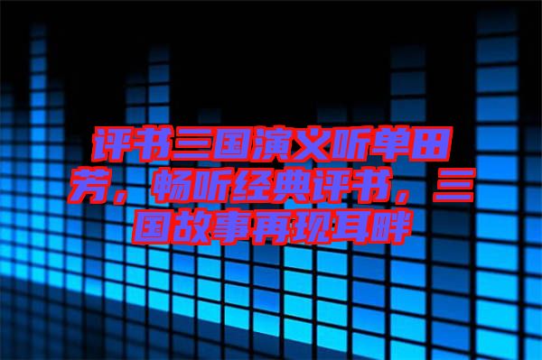 評書三國演義聽單田芳，暢聽經(jīng)典評書，三國故事再現(xiàn)耳畔