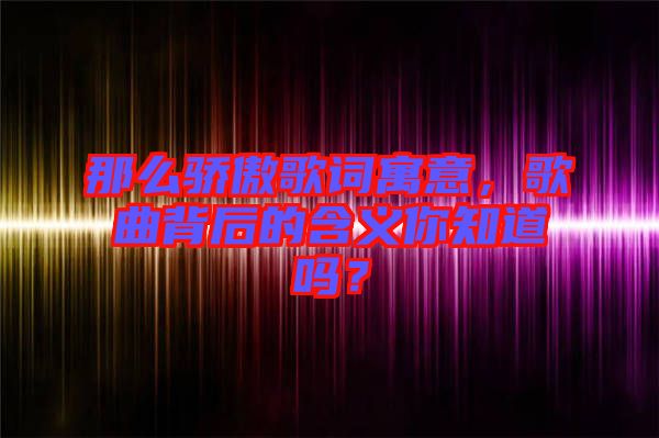 那么驕傲歌詞寓意，歌曲背后的含義你知道嗎？