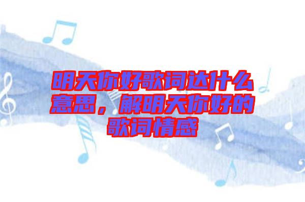 明天你好歌詞達(dá)什么意思，解明天你好的歌詞情感