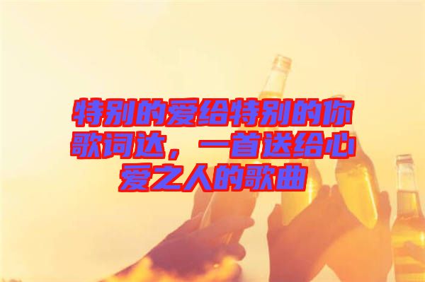 特別的愛(ài)給特別的你歌詞達(dá)，一首送給心愛(ài)之人的歌曲