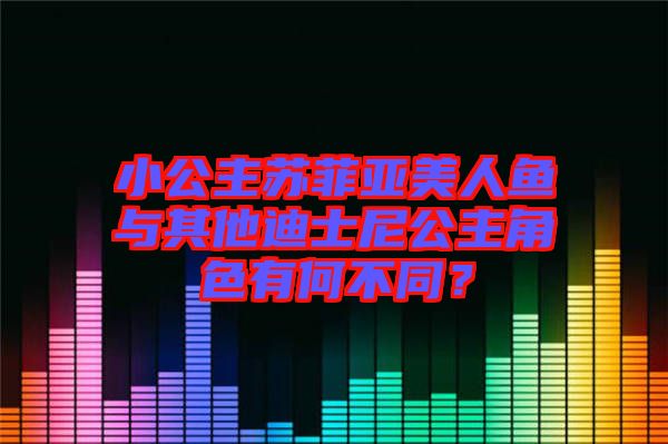 小公主蘇菲亞美人魚與其他迪士尼公主角色有何不同？