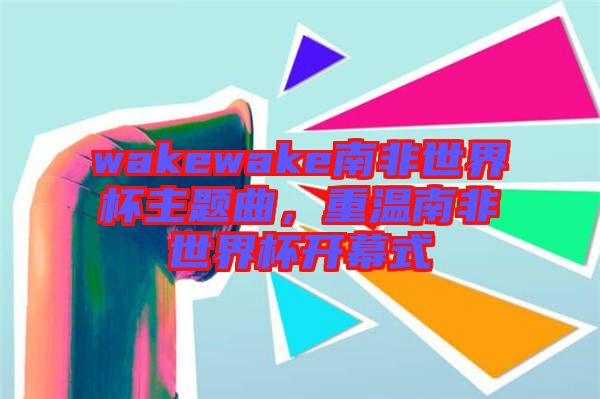 wakewake南非世界杯主題曲，重溫南非世界杯開(kāi)幕式