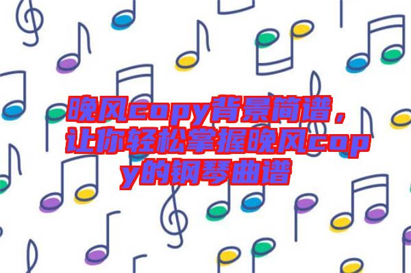 晚風(fēng)copy背景簡譜，讓你輕松掌握晚風(fēng)copy的鋼琴曲譜