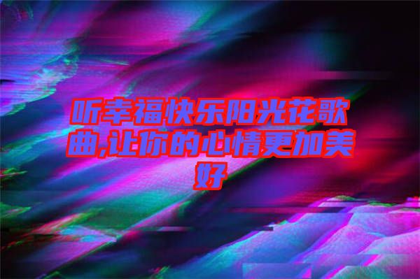 聽(tīng)幸?？鞓?lè)陽(yáng)光花歌曲,讓你的心情更加美好