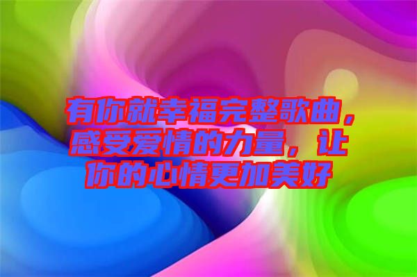 有你就幸福完整歌曲，感受愛(ài)情的力量，讓你的心情更加美好