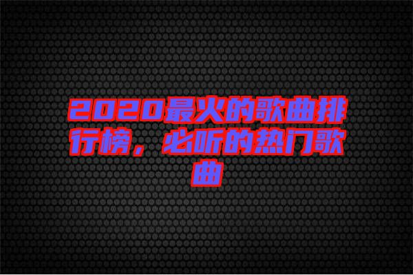 2020最火的歌曲排行榜，必聽的熱門歌曲