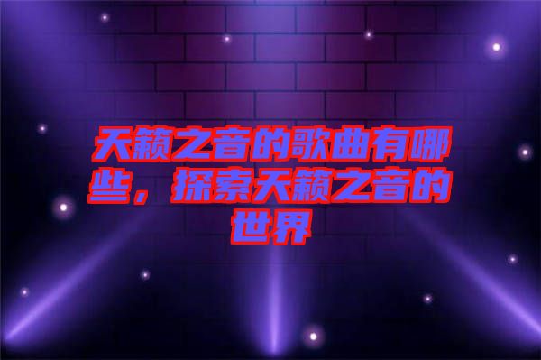 天籟之音的歌曲有哪些，探索天籟之音的世界