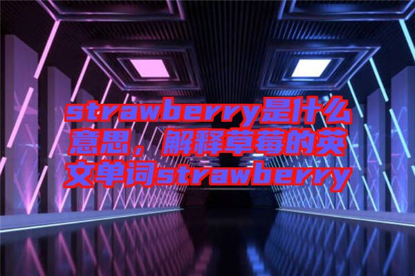 strawberry是什么意思，解釋草莓的英文單詞strawberry