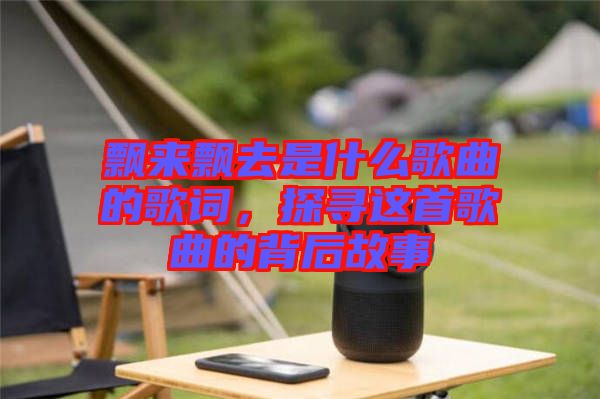 飄來飄去是什么歌曲的歌詞，探尋這首歌曲的背后故事