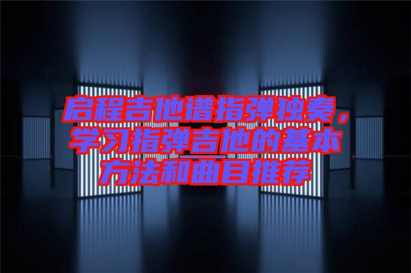 啟程吉他譜指彈獨奏，學(xué)習(xí)指彈吉他的基本方法和曲目推薦