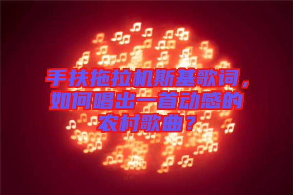 手扶拖拉機(jī)斯基歌詞，如何唱出一首動(dòng)感的農(nóng)村歌曲？