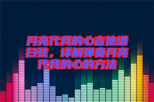 月亮代我的心吉他譜掃弦，詳解彈奏月亮代我的心的方法