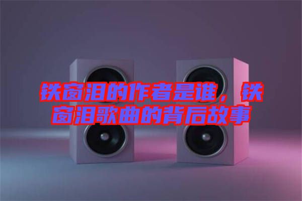 鐵窗淚的作者是誰(shuí)，鐵窗淚歌曲的背后故事