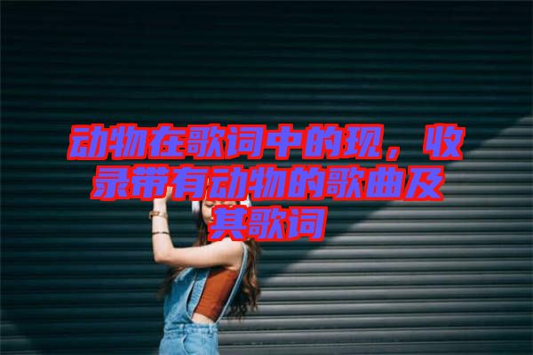 動物在歌詞中的現(xiàn)，收錄帶有動物的歌曲及其歌詞