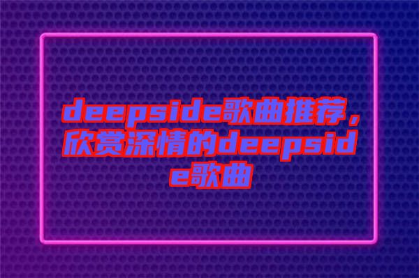 deepside歌曲推薦，欣賞深情的deepside歌曲