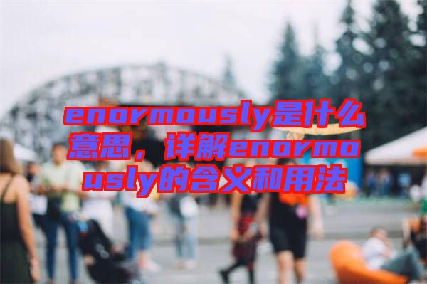 enormously是什么意思，詳解enormously的含義和用法