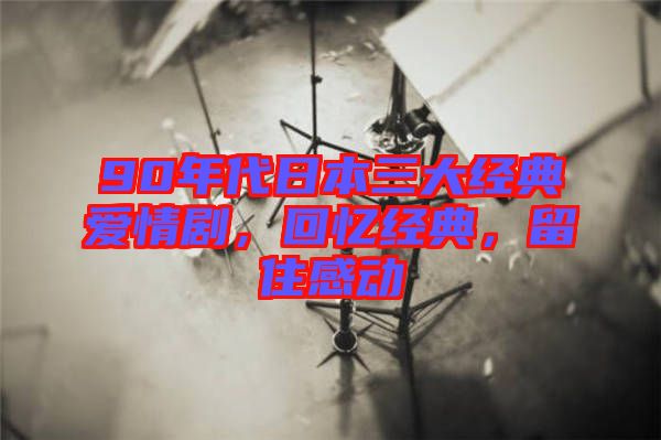 90年代日本三大經典愛情劇，回憶經典，留住感動