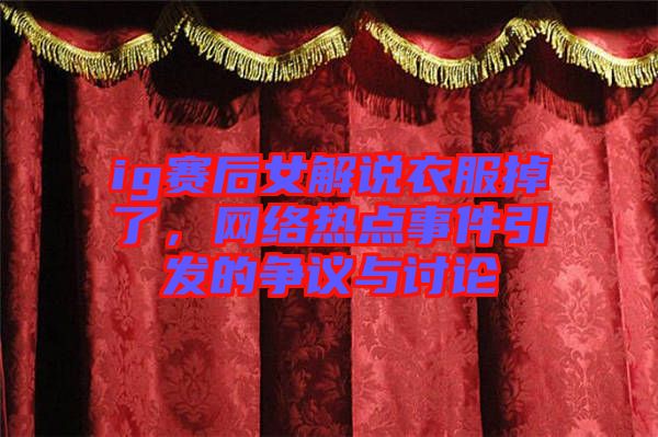 ig賽后女解說衣服掉了，網(wǎng)絡(luò)熱點事件引發(fā)的爭議與討論