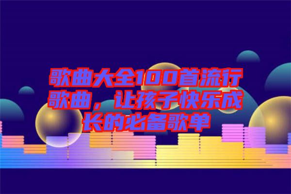 歌曲大全100首流行歌曲，讓孩子快樂成長的必備歌單