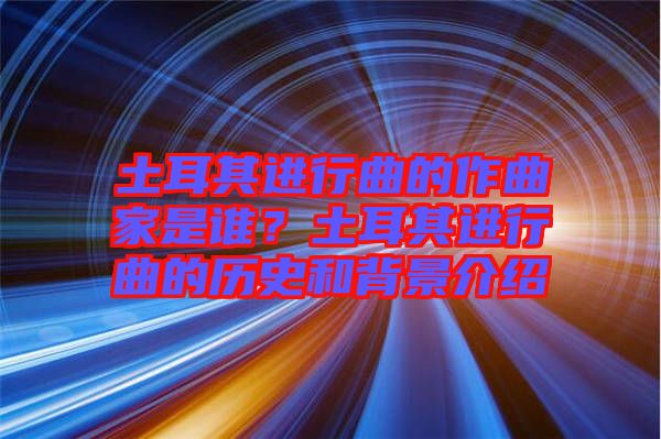 土耳其進行曲的作曲家是誰？土耳其進行曲的歷史和背景介紹