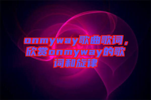 onmyway歌曲歌詞，欣賞onmyway的歌詞和旋律