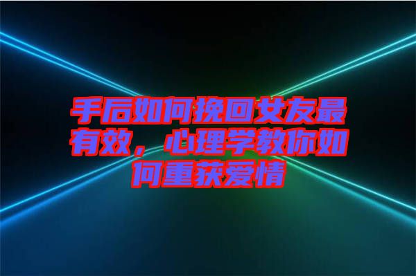 手后如何挽回女友最有效，心理學(xué)教你如何重獲愛情