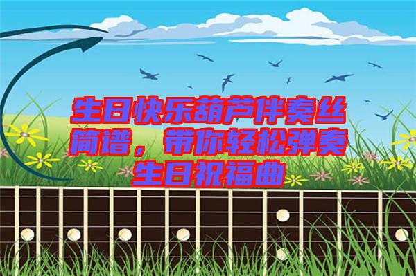 生日快樂葫蘆伴奏絲簡譜，帶你輕松彈奏生日祝福曲