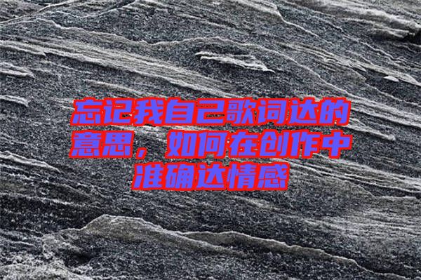 忘記我自己歌詞達(dá)的意思，如何在創(chuàng)作中準(zhǔn)確達(dá)情感