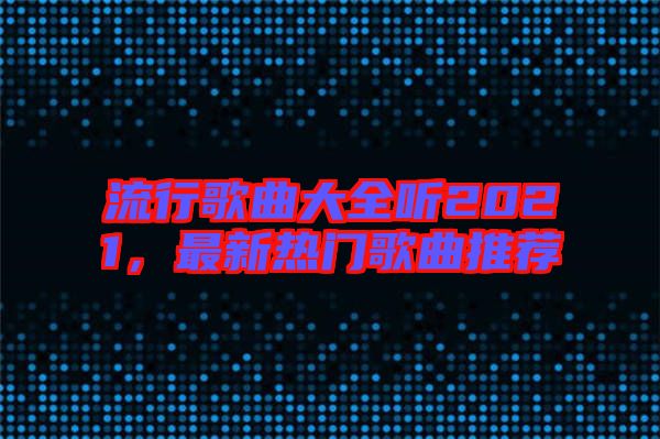 流行歌曲大全聽2021，最新熱門歌曲推薦