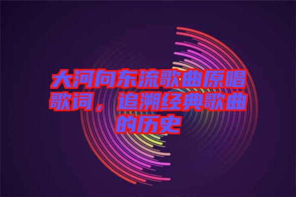 大河向東流歌曲原唱歌詞，追溯經(jīng)典歌曲的歷史