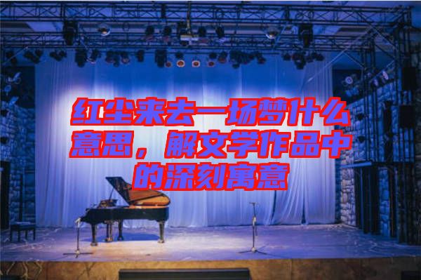 紅塵來(lái)去一場(chǎng)夢(mèng)什么意思，解文學(xué)作品中的深刻寓意