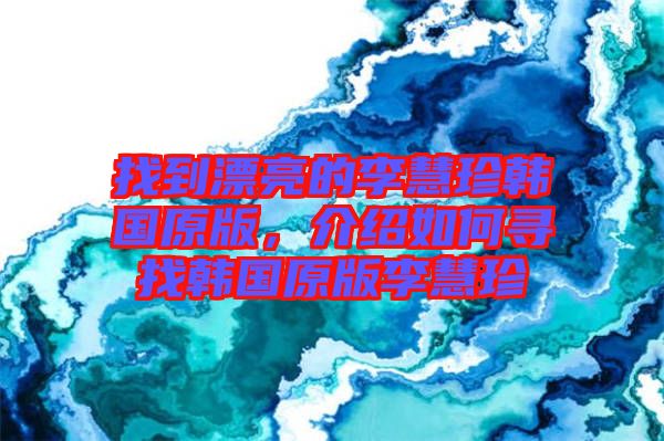 找到漂亮的李慧珍韓國原版，介紹如何尋找韓國原版李慧珍