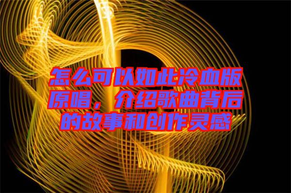 怎么可以如此冷血版原唱，介紹歌曲背后的故事和創(chuàng)作靈感