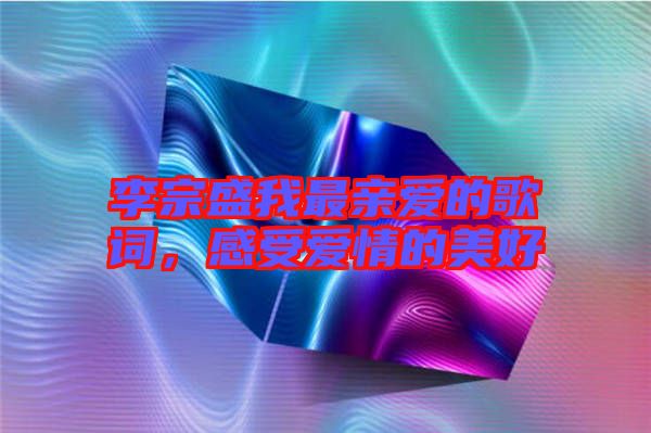 李宗盛我最親愛的歌詞，感受愛情的美好