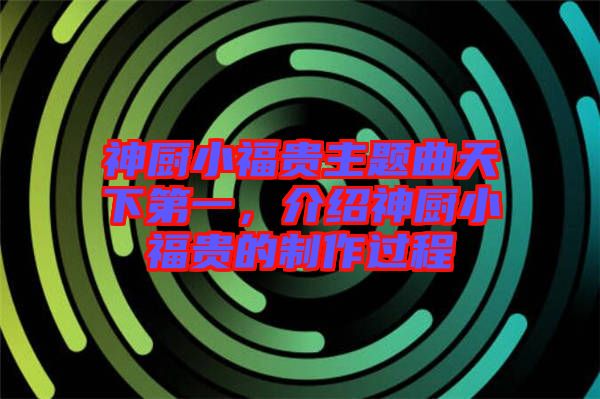 神廚小福貴主題曲天下第一，介紹神廚小福貴的制作過程