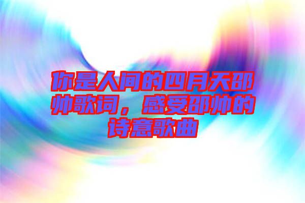 你是人間的四月天邵帥歌詞，感受邵帥的詩意歌曲