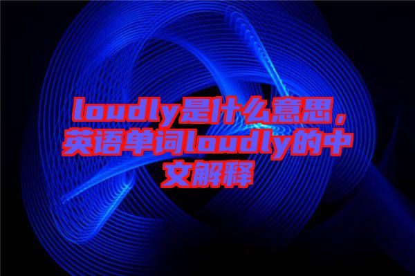 loudly是什么意思，英語(yǔ)單詞loudly的中文解釋