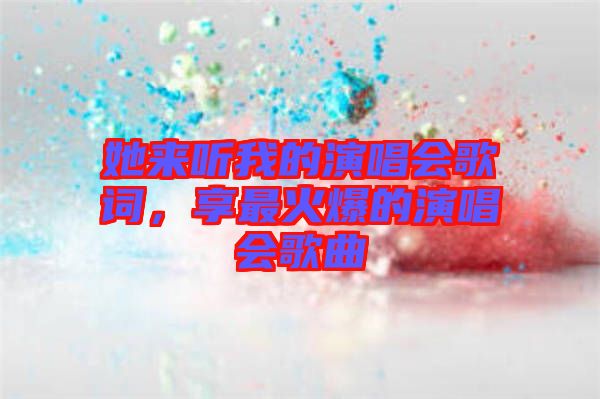 她來聽我的演唱會(huì)歌詞，享最火爆的演唱會(huì)歌曲