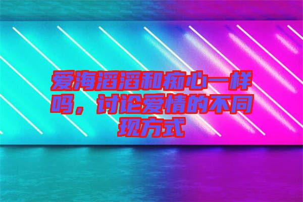 愛海滔滔和癡心一樣嗎，討論愛情的不同現(xiàn)方式