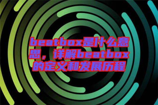 beatbox是什么意思，詳解beatbox的定義和發(fā)展歷程