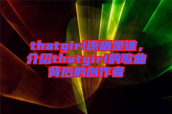 thatgirl原唱是誰，介紹thatgirl的歌曲背后的創(chuàng)作者