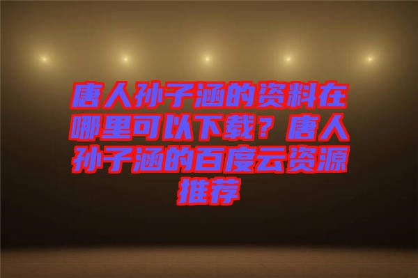 唐人孫子涵的資料在哪里可以下載？唐人孫子涵的百度云資源推薦