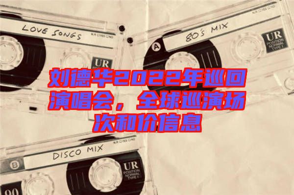 劉德華2022年巡回演唱會(huì)，全球巡演場(chǎng)次和價(jià)信息