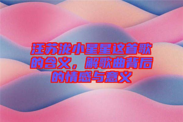 汪蘇瀧小星星這首歌的含義，解歌曲背后的情感與意義