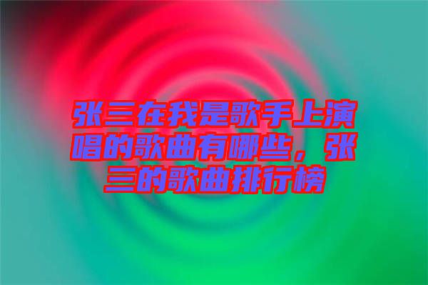 張三在我是歌手上演唱的歌曲有哪些，張三的歌曲排行榜